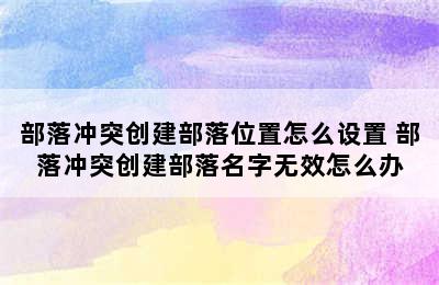 部落冲突创建部落位置怎么设置 部落冲突创建部落名字无效怎么办